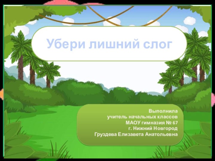 Выполнила учитель начальных классовМАОУ гимназия № 67 г. Нижний НовгородГруздева Елизавета АнатольевнаУбери лишний слог