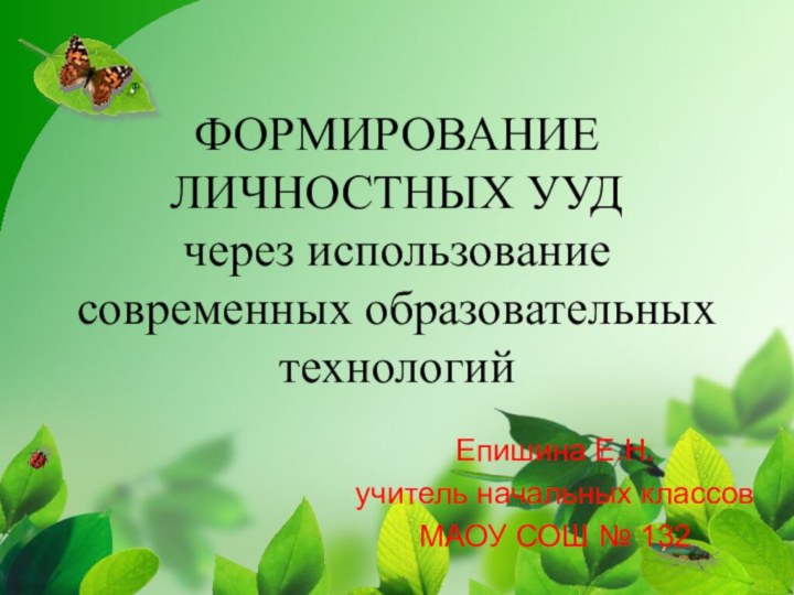 ФОРМИРОВАНИЕ ЛИЧНОСТНЫХ УУД через использование современных образовательных технологийЕпишина Е.Н.учитель начальных классов МАОУ СОШ № 132