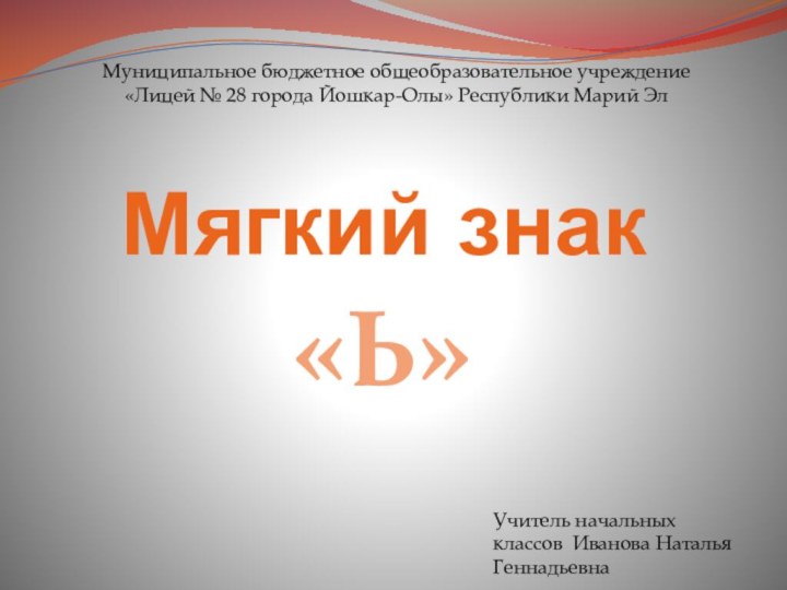 Мягкий знак«Ь»Муниципальное бюджетное общеобразовательное учреждение«Лицей № 28 города Йошкар-Олы» Республики Марий ЭлУчитель