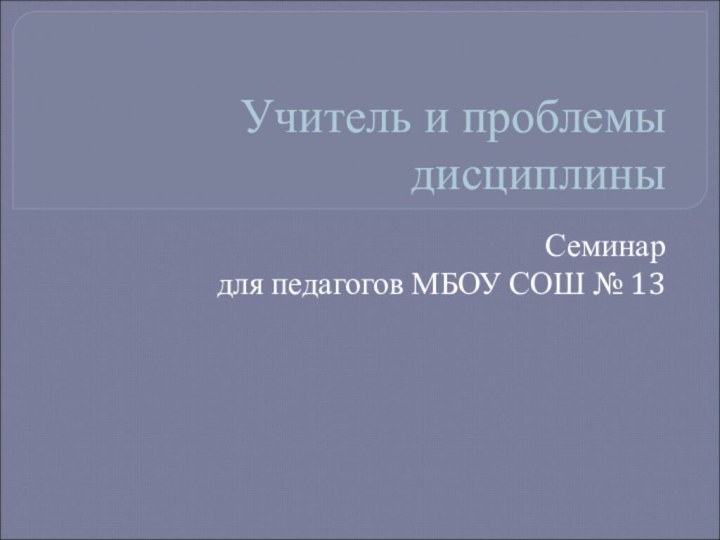 Учитель и проблемы дисциплиныСеминар для педагогов МБОУ СОШ № 13