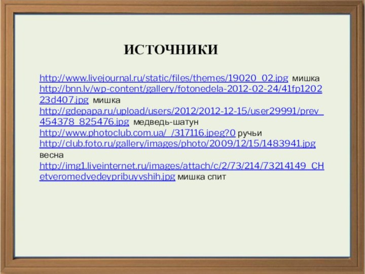 ИСТОЧНИКИhttp://www.livejournal.ru/static/files/themes/19020_02.jpg мишкаhttp://bnn.lv/wp-content/gallery/fotonedela-2012-02-24/41fp120223d407.jpg мишкаhttp://gdepapa.ru/upload/users/2012/2012-12-15/user29991/prev_454378_825476.jpg медведь-шатунhttp://www.photoclub.com.ua/_/317116.jpeg?0 ручьиhttp://club.foto.ru/gallery/images/photo/2009/12/15/1483941.jpg веснаhttp://img1.liveinternet.ru/images/attach/c/2/73/214/73214149_CHetveromedvedeypribuyvshih.jpg мишка спит