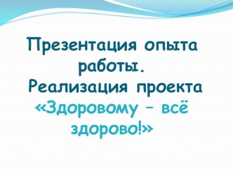 Презентация опыта работы. Реализация проекта Здоровому - всё здорово! материал