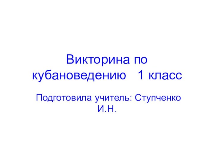 Викторина по кубановедению  1 классПодготовила учитель: Ступченко И.Н.