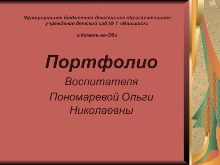 Муниципальное бюджетное дошкольное образовательное учреждение детский сад № 1 «Малышок»  г.Камень-на-ОбиПортфолио ВоспитателяПономаревой Ольги Николаевны