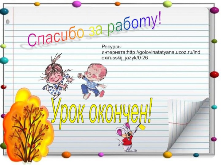 Спасибо за работу! Урок окончен! Ресурсы интернета:http://golovinatatyana.ucoz.ru/index/russkij_jazyk/0-26