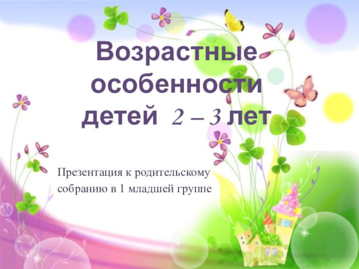 Возрастные особенности детей 2 – 3 летПрезентация к родительскому собранию в 1 младшей группе