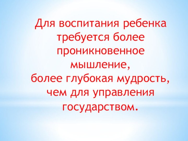 Для воспитания ребенка требуется более проникновенное мышление,  более глубокая мудрость,  чем для управления государством.