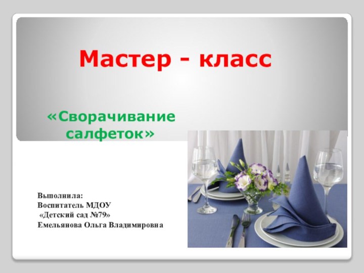 Мастер - класс«Сворачивание салфеток»Выполнила: Воспитатель МДОУ «Детский сад №79» Емельянова Ольга Владимировна