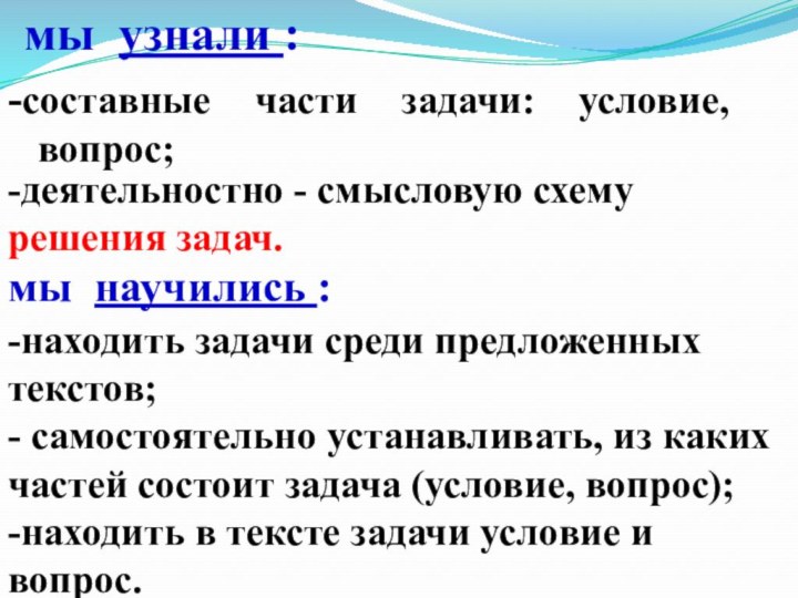 мы узнали :-составные части задачи: условие, вопрос;-деятельностно - смысловую схему решения задач.-находить