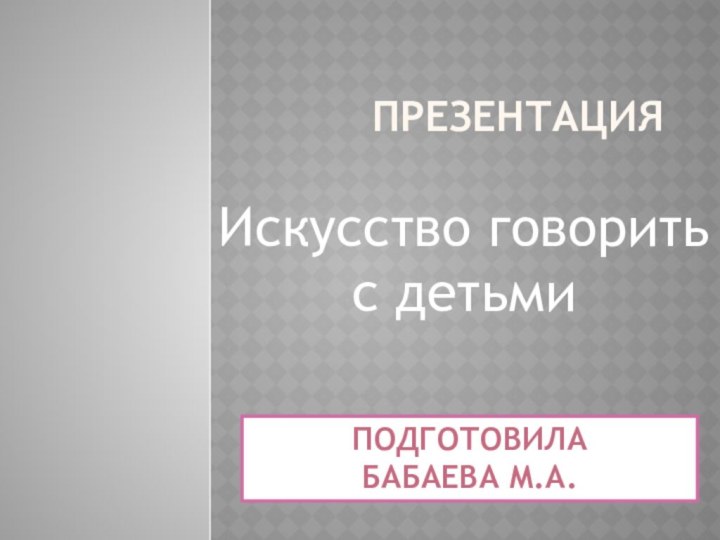 ПрезентацияПодготовилаБабаева М.А.Искусство говорить с детьми