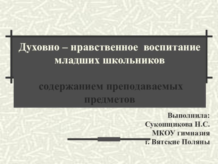 Духовно – нравственное воспитание младших школьников   содержанием преподаваемых предметовВыполнила: Суконщикова Н.С.МКОУ гимназияг. Вятские Поляны