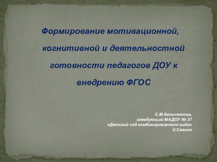 Формирование мотивационной, когнитивной и деятельностной готовности педагогов ДОУ к внедрению ФГОС С.М.Бельченкова, заведующий