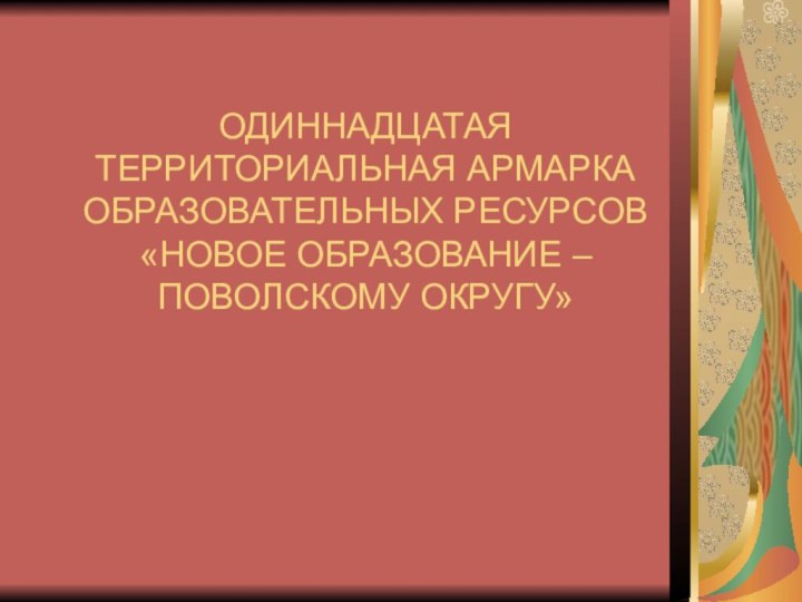 ОДИННАДЦАТАЯ ТЕРРИТОРИАЛЬНАЯ АРМАРКА ОБРАЗОВАТЕЛЬНЫХ РЕСУРСОВ «НОВОЕ ОБРАЗОВАНИЕ –ПОВОЛСКОМУ ОКРУГУ»