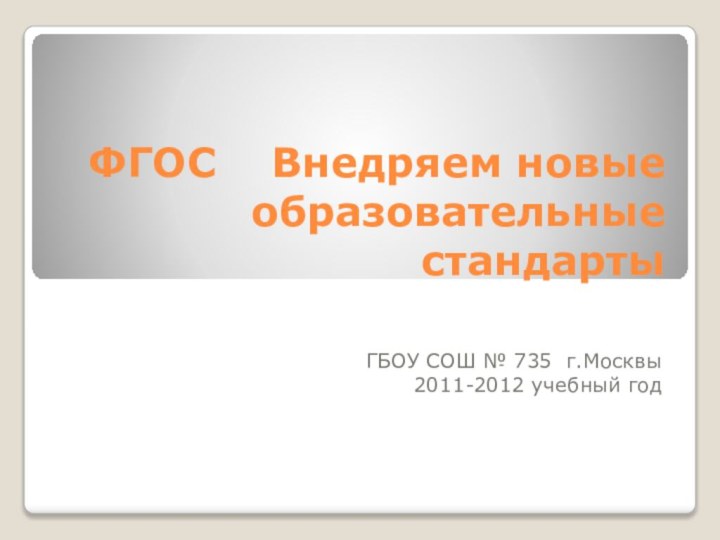 ФГОС  Внедряем новые образовательные стандартыГБОУ СОШ № 735 г.Москвы2011-2012 учебный год