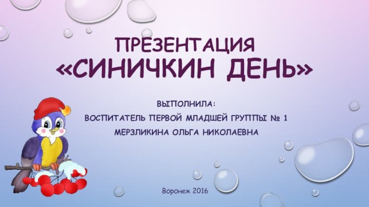 Презентация «Синичкин день»Выполнила:Воспитатель первой младшей группы № 1Мерзликина Ольга НиколаевнаВоронеж 2016