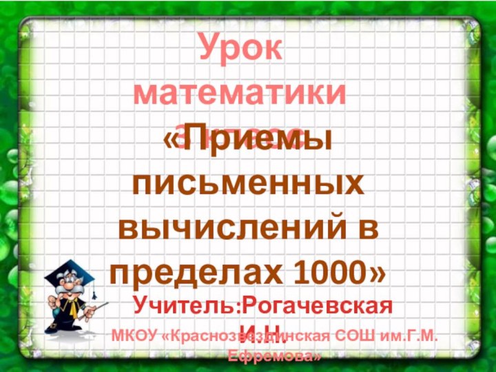 Урок математики 3 класс«Приемы письменных вычислений в пределах 1000»Учитель:Рогачевская И.Н.МКОУ «Краснозвездинская СОШ им.Г.М.Ефремова»