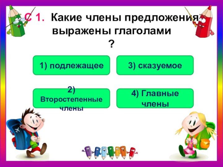 С 1. Какие члены предложения выражены глаголами ? 3) сказуемое1) подлежащее2) Второстепенные