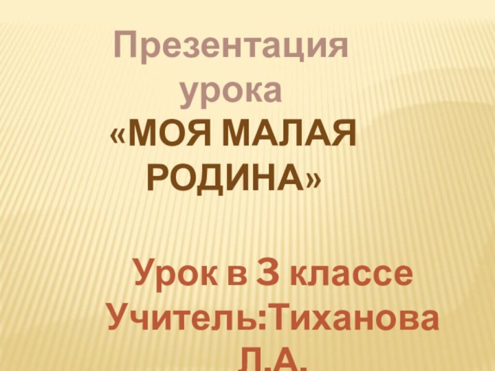 Презентация урока«Моя малая родина»Урок в 3 классеУчитель:Тиханова Л.А.