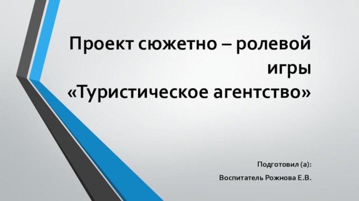 Проект сюжетно – ролевой игры «Туристическое агентство» Подготовил (а):Воспитатель Рожнова Е.В.