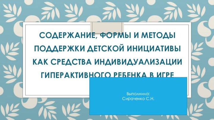 Содержание, формы и методы поддержки детской инициативы как средства индивидуализации гиперактивного ребенка в игреВыполнила:Сираченко С.Н.