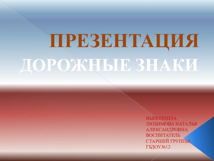 ПРЕЗЕНТАЦИЯ ДОРОЖНЫЕ ЗНАКИВЫПОЛНИЛА ЛЮБИМОВА НАТАЛЬЯ АЛЕКСАНДРОВНА ВОСПИТАТЕЛЬ СТАРШЕЙ ГРУППЫ ГБДОУ№12