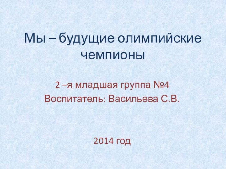 Мы – будущие олимпийские чемпионы2 –я младшая группа №4Воспитатель: Васильева С.В.