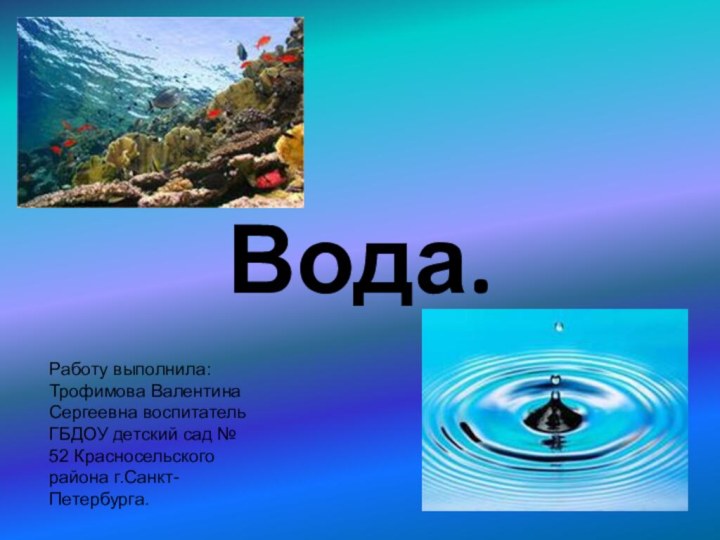 Вода.Работу выполнила: Трофимова Валентина Сергеевна воспитатель ГБДОУ детский сад № 52 Красносельского района г.Санкт-Петербурга.