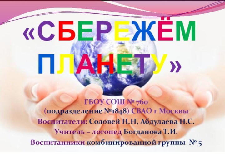 «СБЕРЕЖЁМ ПЛАНЕТУ» ГБОУ СОШ № 760  (подразделение №1848) СВАО г МосквыВоспитатели: