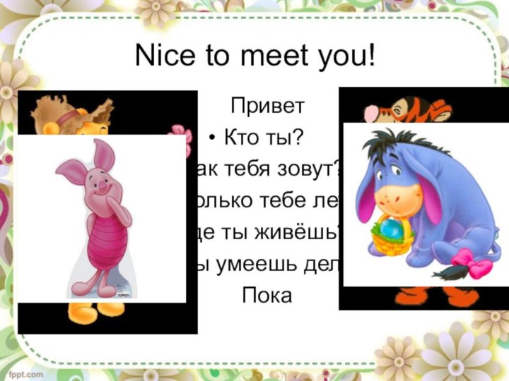 Nice to meet you!	ПриветКто ты?Как тебя зовут?Сколько тебе лет?Где ты живёшь?Что ты умеешь делать?	Пока