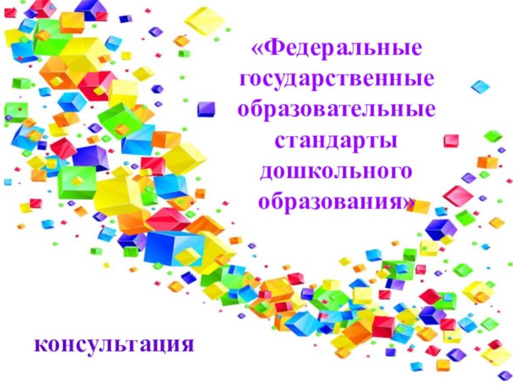 «Федеральные государственные образовательные стандарты дошкольного образования»консультация