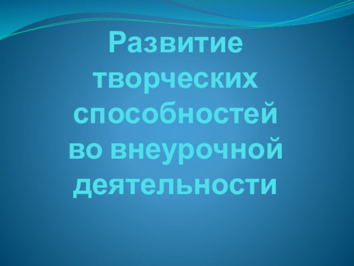 Развитие творческих способностей во внеурочной деятельности