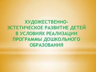 ХУДОЖЕСТВЕННО- ЭСТЕТИЧЕСКОЕ РАЗВИТИЕ ДЕТЕЙ В УСЛОВИЯХ РЕАЛИЗАЦИИ ПРОГРАММЫ ДОШКОЛЬНОГО ОБРАЗОВАНИЯ презентация