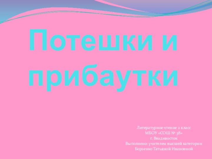 Потешки и прибауткиЛитературное чтение 2 классМБОУ «СОШ № 38»г. ВвадивостокВыполнено: учителем высшей категорииБорзенко Татьяной Ивановной