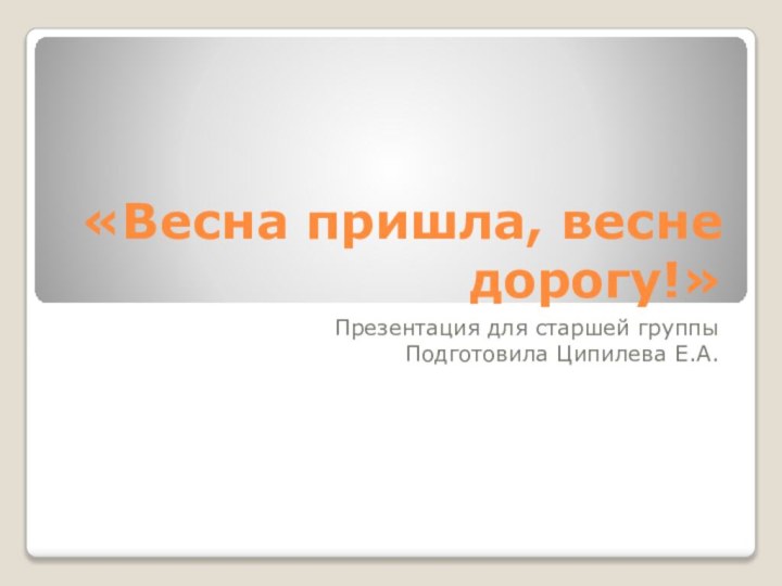 «Весна пришла, весне дорогу!»Презентация для старшей группыПодготовила Ципилева Е.А.