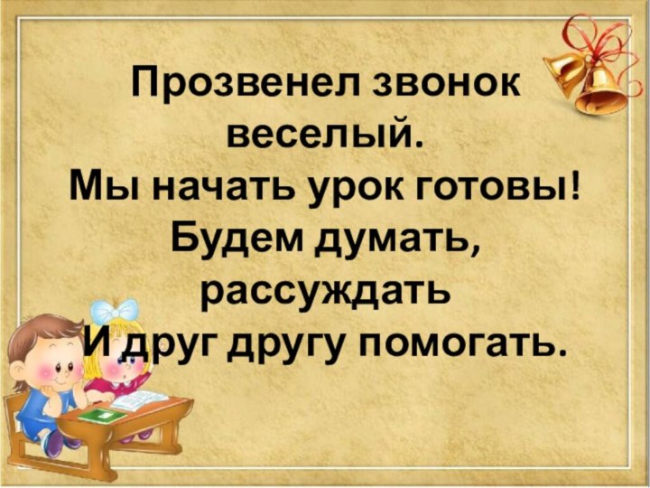 Прозвенел звонок веселый. Мы начать урок готовы! Будем думать, рассуждать И друг другу помогать.