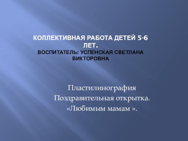 Коллективная работа детей 5-6 лет. Воспитатель: Успенская Светлана Викторовна ПластилинографияПоздравительная открытка. «Любимым мамам ».