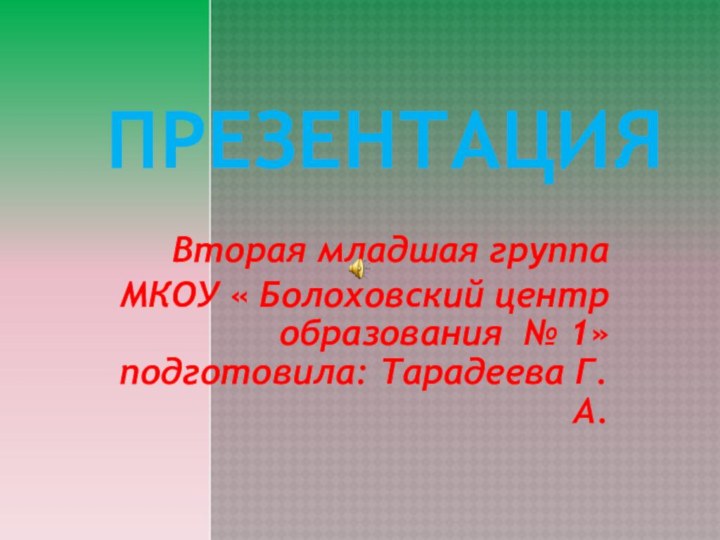 Презентация Вторая младшая группаМКОУ « Болоховский центр образования № 1» подготовила: Тарадеева Г.А.