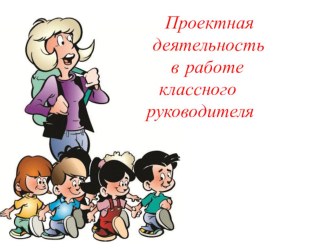 Проектная деятельность в работе классного руководителя в начальной школе. проект