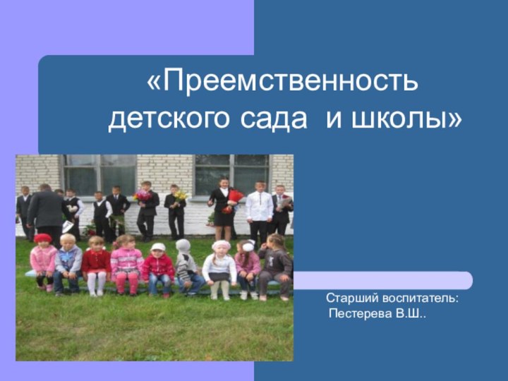 «Преемственность детского сада и школы»Старший воспитатель: Пестерева В.Ш..