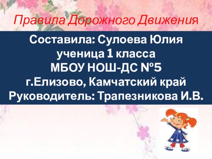 Правила Дорожного ДвиженияСоставила: Сулоева Юлияученица 1 класса МБОУ НОШ-ДС №5г.Елизово, Камчатский крайРуководитель: Трапезникова И.В.