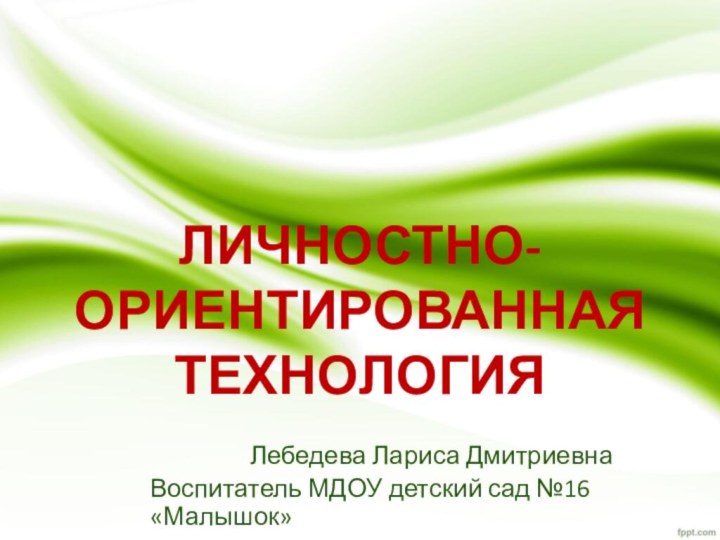 ЛИЧНОСТНО-ОРИЕНТИРОВАННАЯ ТЕХНОЛОГИЯЛебедева Лариса ДмитриевнаВоспитатель МДОУ детский сад №16 «Малышок»