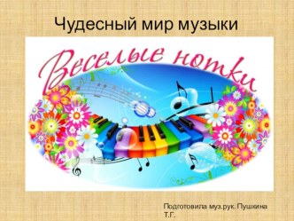 Презентация Чудесный мир музыки Подготовила муз.рук. Пушкина Т.Г. презентация к уроку (старшая группа)