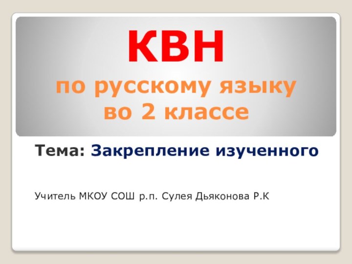 КВН по русскому языку  во 2 классеТема: Закрепление изученногоУчитель МКОУ СОШ р.п. Сулея Дьяконова Р.К