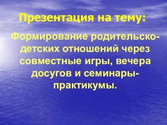 Формирование родительско-детских отношений через совместные игры, вечера досугов и семинары-практикумы. презентация