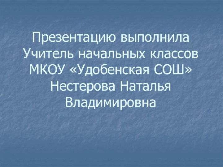 Презентацию выполнила Учитель начальных классов МКОУ «Удобенская СОШ» Нестерова Наталья Владимировна