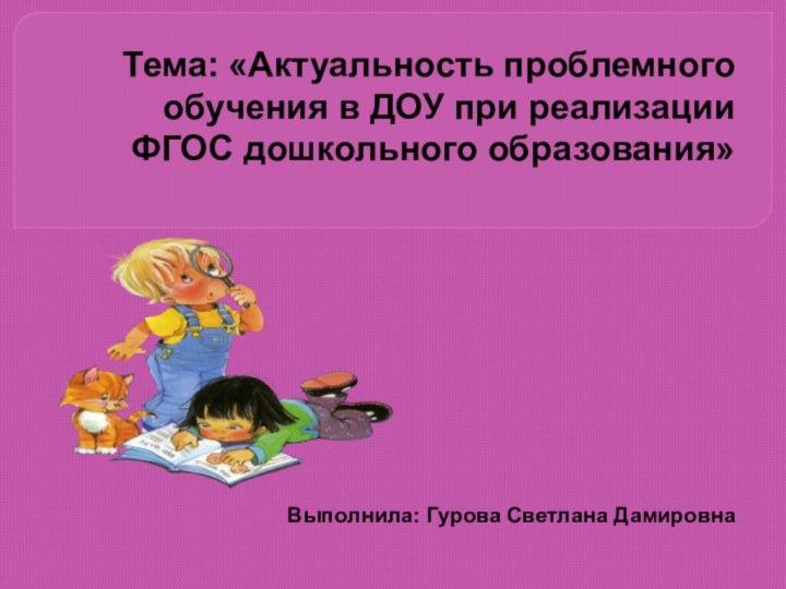 Тема: «Актуальность проблемного обучения в ДОУ при реализации ФГОС дошкольного образования»