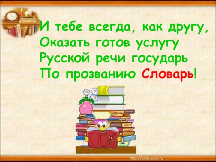 И тебе всегда, как другу,Оказать готов услугуРусской речи государьПо прозванию Словарь! 