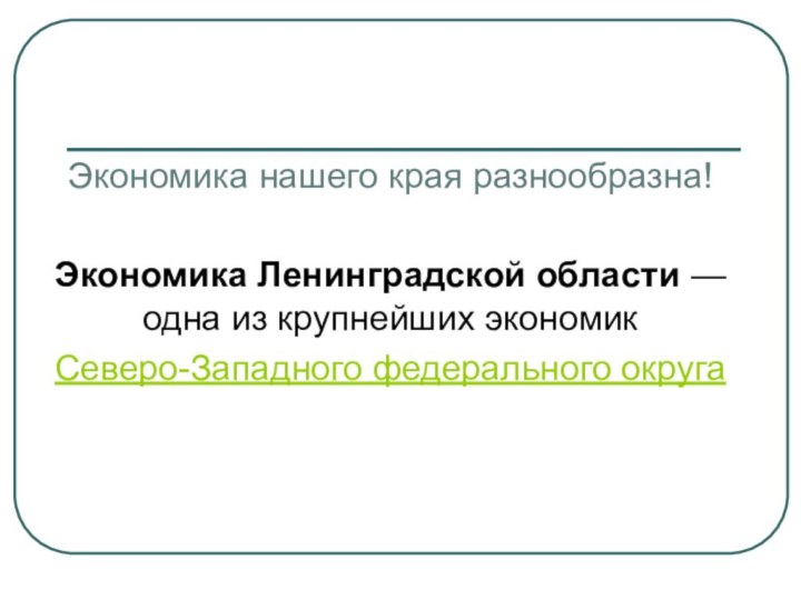 Экономика нашего края разнообразна!Экономика Ленинградской области — одна из крупнейших экономик Северо-Западного федерального округа