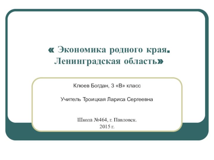 « Экономика родного края. Ленинградская область»Клюев Богдан, 3 «В» классУчитель