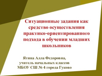 СИТУАЦИОННЫЕ ЗАДАНИЯ КАК СРЕДСТВО ОСУЩЕСТВЛЕНИЯ ПРАКТИКО-ОРИЕНТИРОВАННОГО ПОДХОДА В ОБУЧЕНИИ МЛАДШИХ ШКОЛЬНИКОВ статья